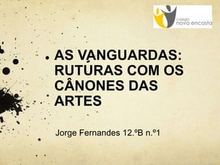 AS VANGUARDAS:
RUTURAS COM OS
CÂNONES DAS
ARTES
Jorge Fernandes 12.ºB n.º1
 