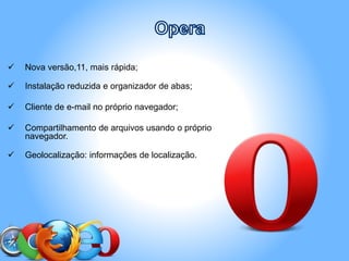  Nova versão,11, mais rápida;
 Instalação reduzida e organizador de abas;
 Cliente de e-mail no próprio navegador;
 Compartilhamento de arquivos usando o próprio
navegador.
 Geolocalização: informações de localização.
 
