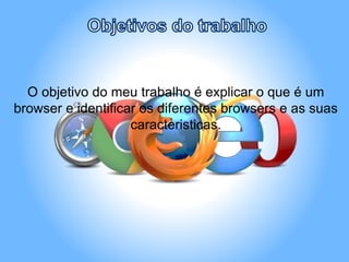 O objetivo do meu trabalho é explicar o que é um
browser e identificar os diferentes browsers e as suas
caracteristicas.
 