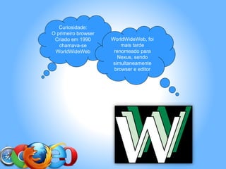 Curiosidade:
O primeiro browser
Criado em 1990
chamava-se
WorldWideWeb
WorldWideWeb, foi
mais tarde
renomeado para
Nexus, sendo
simultaneamente
browser e editor
 