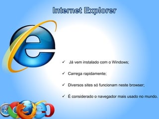  Já vem instalado com o Windows;
 Carrega rapidamente;
 Diversos sites só funcionam neste browser;
 É considerado o navegador mais usado no mundo.
 