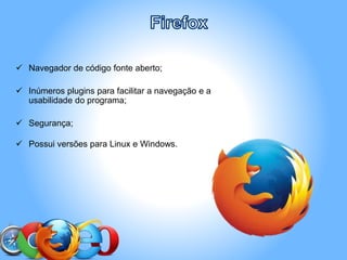  Navegador de código fonte aberto;
 Inúmeros plugins para facilitar a navegação e a
usabilidade do programa;
 Segurança;
 Possui versões para Linux e Windows.
 