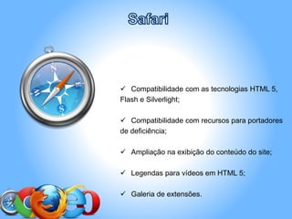  Compatibilidade com as tecnologias HTML 5,
Flash e Silverlight;
 Compatibilidade com recursos para portadores
de deficiência;
 Ampliação na exibição do conteúdo do site;
 Legendas para vídeos em HTML 5;
 Galeria de extensões.
 