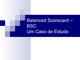 Balanced Scorecard –
BSC
Um Caso de Estudo
 
