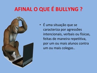AFINAL O QUE É BULLYNG ? É uma situação que se caracteriza por agressões intencionais, verbais ou físicas, feitas de maneira repetitiva, por um ou mais alunos contra um ou mais colegas.. 