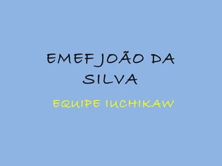 EMEF JOÃO DA SILVA EQUIPE IUCHIKAW 