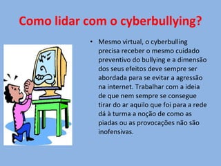 Como lidar com o cyberbullying? <ul><li>Mesmo virtual, o cyberbulling precisa receber o mesmo cuidado preventivo do bullyi...