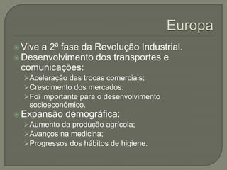  Vivea 2ª fase da Revolução Industrial.
 Desenvolvimento dos transportes e
  comunicações:
   Aceleração das trocas comerciais;
   Crescimento dos mercados.
   Foi importante para o desenvolvimento
    socioeconómico.
 Expansão demográfica:
   Aumento da produção agrícola;
   Avanços na medicina;
   Progressos dos hábitos de higiene.
 