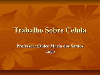 Trabalho Sobre CelulaTrabalho Sobre Celula
Professora:Dulce Maria dos SantosProfessora:Dulce Maria dos Santos
LagoLago
 