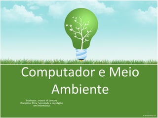 Computador e Meio
Ambiente
Professor: Joseval M Santana
Disciplina: Ética, Sociedade e Legislação
em Informática
1
 