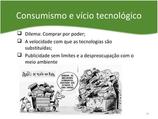 Consumismo e vício tecnológico
 Dilema: Comprar por poder;
 A velocidade com que as tecnologias são
substituídas;
 Publicidade sem limites e a despreocupação com o
meio ambiente
18
 