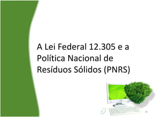 A Lei Federal 12.305 e a
Política Nacional de
Resíduos Sólidos (PNRS)
20
 