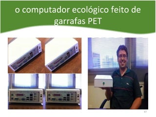 o computador ecológico feito de
garrafas PET
47
 