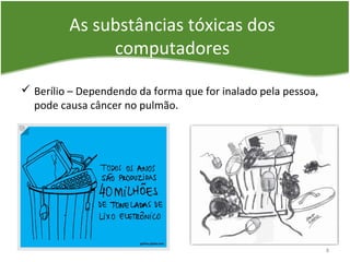 As substâncias tóxicas dos
computadores
 Berílio – Dependendo da forma que for inalado pela pessoa,
pode causa câncer no pulmão.
8
 