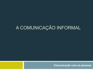 A COMUNICAÇÃO INFORMAL
Comunicação com as pessoas
 