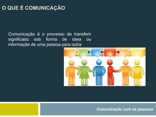 O QUE É COMUNICAÇÃO
Comunicação com as pessoas
Comunicação é o processo de transferir
significado sob forma de ideia ou
informação de uma pessoa para outra
 