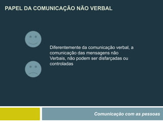 PAPEL DA COMUNICAÇÃO NÃO VERBAL
Comunicação com as pessoas
Diferentemente da comunicação verbal, a
comunicação das mensagens não
Verbais, não podem ser disfarçadas ou
controladas
 