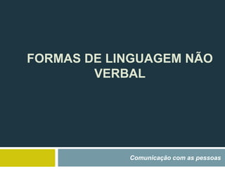 FORMAS DE LINGUAGEM NÃO
VERBAL
Comunicação com as pessoas
 