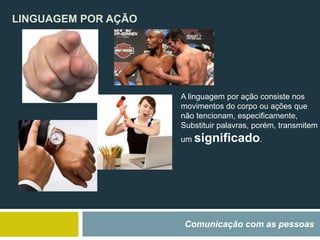 LINGUAGEM POR AÇÃO
Comunicação com as pessoas
A linguagem por ação consiste nos
movimentos do corpo ou ações que
não tencionam, especificamente,
Substituir palavras, porém, transmitem
um significado.
 
