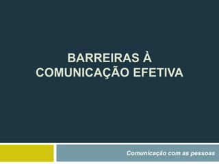 BARREIRAS À
COMUNICAÇÃO EFETIVA
Comunicação com as pessoas
 
