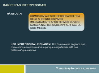 BARREIRAS INTERPESSOAIS
Comunicação com as pessoas
MÁ ESCUTA:
USO IMPRECISO DA LINGUAGEM: Um dos maiores enganos que
cometemos em comunicar é supor que o significado está nas
“palavras” que usamos.
 