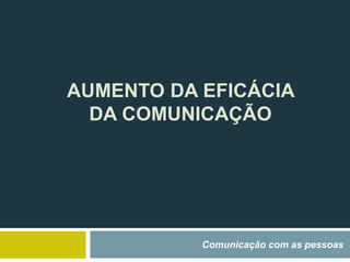 AUMENTO DA EFICÁCIA
DA COMUNICAÇÃO
Comunicação com as pessoas
 