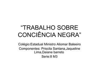 Colégio:Estadual Ministro Aliomar Baleeiro Componentes: Priscila Santana,Jaqueline Lima,Daiane barreto  Serie:8 M3 “ TRABALHO SOBRE CONCIÊNCIA NEGRA” 