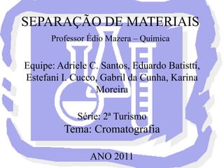 SEPARAÇÃO DE MATERIAIS Professor ÉdioMazera – Química Equipe: Adriele C. Santos, Eduardo Batistti, Estefani I. Cucco, Gabril da Cunha, Karina MoreiraSérie: 2ª TurismoTema: Cromatografia ANO 2011  