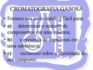 É um instrumento essencial para a caracterização de compostos covalentes de massa molecular moderada. Utiliza como a fase móvel um gás de arraste. Os gases hélio e hidrogênio são os mais utilizados, por apresentarem boa condutividade térmica, propriedade exigida pelo detector, e por apresentarem baixa densidade que resultam em alta velocidade de escoamento, reduzindo assim o tempo necessário para a sua separação.