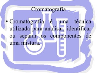 CromatografiaCromatografia é uma técnica utilizada para analisar, identificar ou separar os componentes de uma mistura. 