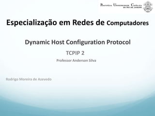 Especialização em Redes de Computadores 
Dynamic Host Configuration Protocol 
TCPIP 2 
Professor Anderson Silva 
Rodrigo Moreira de Azevedo 
 