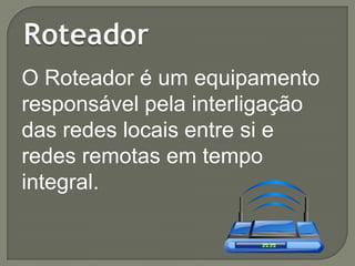 O Roteador é um equipamento
responsável pela interligação
das redes locais entre si e
redes remotas em tempo
integral.

 
