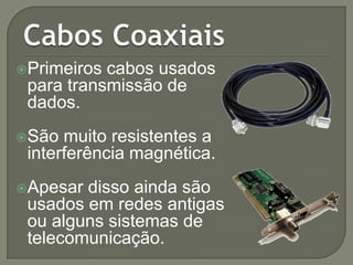 Primeiros

cabos usados
para transmissão de
dados.

São

muito resistentes a
interferência magnética.

Apesar

disso ainda são
usados em redes antigas
ou alguns sistemas de
telecomunicação.

 