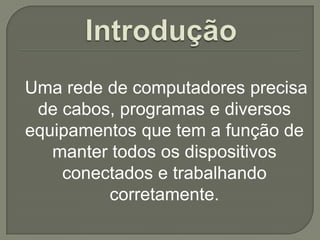 Uma rede de computadores precisa
de cabos, programas e diversos
equipamentos que tem a função de
manter todos os dispositivos
conectados e trabalhando
corretamente.

 