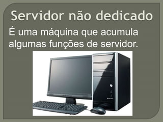É uma máquina que acumula
algumas funções de servidor.

 