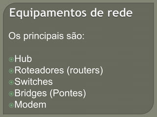 Os principais são:
Hub
Roteadores

(routers)

Switches
Bridges

Modem

(Pontes)

 