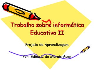 Trabalho sobre informática Educativa II Projeto de Aprendizagem Por: Edina L. de Morais Asen 