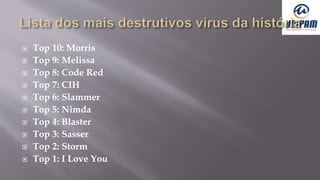  Top 10: Morris
 Top 9: Melissa
 Top 8: Code Red
 Top 7: CIH
 Top 6: Slammer
 Top 5: Nimda
 Top 4: Blaster
 Top 3: Sasser
 Top 2: Storm
 Top 1: I Love You
 