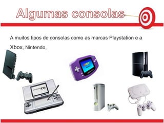 Algumas consolasA muitos tipos de consolas como as marcas Playstation e a  Xbox, Nintendo,