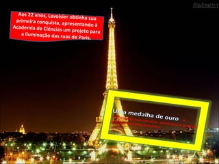 Aos 22 anos, Lavoisier obtinha suaprimeira conquista, apresentando àAcademia de Ciências um projeto paraa iluminação das ruas de Paris.
 