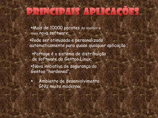 Mais de 10000 pacotes do melhor e
mais novo software;
Pode ser otimizado e personalizado
automaticamente para quase qualquer aplicação ;
 Portage é o sistema de distribuição
 de software do Gentoo Linux;
Nova iniciativa de segurança do
Gentoo "hardened“;

   Ambiente de desenvolvimento
    GNU muito moderno;




                                                  9
 