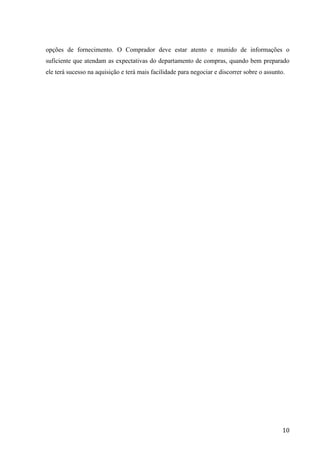 10
BIBLIOGRAFIA
Dias, Marco Aurélio P. Administração de Materiais: Princípios, Conceitos e Gestão. 6ª ed. –
São Paulo: Atlas 2011.
Bowersox, Closs & Cooper: Gestão Logística de Cadeias de Suprimentos 1ª ed. – Porto
Alegre: Bookmam 2007.
Monte Alto, Mendes Pinheiro & Caetano Alves: Técnicas de Compras 1ª ed. 2009 – Rio de
Janeiro.
 