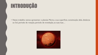 INTRODUÇÃO
• Neste trabalho vamos apresentar o planeta Marte, a sua superfície, constituição dele, distância
ao Sol, período de rotação, período de translação, as suas luas…
 