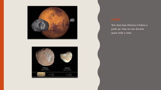 LUAS
Tem duas luas, Deimos e Fobos, e
pode ser visto no céu durante
quase toda a noite.
 
