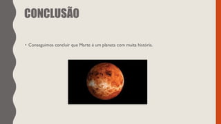 CONCLUSÃO
• Conseguimos concluir que Marte é um planeta com muita história.
 