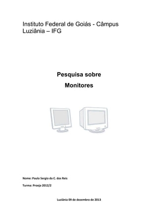Instituto Federal de Goiás - Câmpus
Luziânia – IFG

Pesquisa sobre
Monitores

Nome: Paulo Sergio da C. dos Reis
Turma: Proeja 2012/2

Luziânia 09 de dezembro de 2013

 