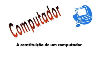 A constituição de um computador Computador 