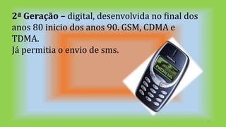 2ª Geração – digital, desenvolvida no final dos
anos 80 inicio dos anos 90. GSM, CDMA e
TDMA.
Já permitia o envio de sms.
5
 
