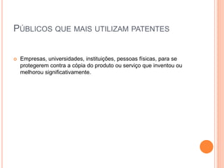 PÚBLICOS QUE MAIS UTILIZAM PATENTES
 Empresas, universidades, instituições, pessoas físicas, para se
protegerem contra a cópia do produto ou serviço que inventou ou
melhorou significativamente.
 