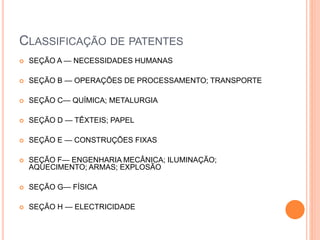 CLASSIFICAÇÃO DE PATENTES
 SEÇÃO A — NECESSIDADES HUMANAS
 SEÇÃO B — OPERAÇÕES DE PROCESSAMENTO; TRANSPORTE
 SEÇÃO C— QUÍMICA; METALURGIA
 SEÇÃO D — TÊXTEIS; PAPEL
 SEÇÃO E — CONSTRUÇÕES FIXAS
 SEÇÃO F— ENGENHARIA MECÂNICA; ILUMINAÇÃO;
AQUECIMENTO; ARMAS; EXPLOSÃO
 SEÇÃO G— FÍSICA
 SEÇÃO H — ELECTRICIDADE
 